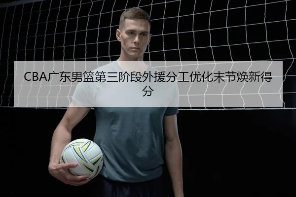 CBA广东男篮第三阶段外援分工优化末节焕新得分